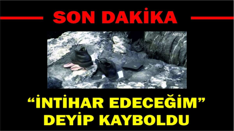 “İNTİHAR EDECEĞİM” DEYİP KAYBOLDU